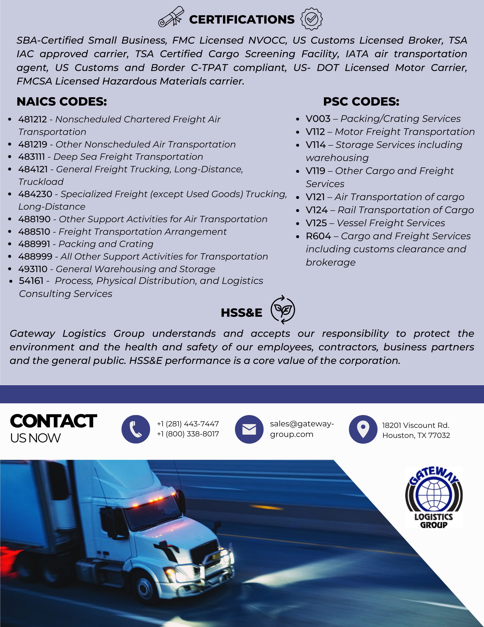 Core Competencies Gateway Logistics celebrates 37 years offering global logistics with our experienced 3PL team. • Material Management: Receiving, tagging, tracking and 24/7 online inventory management of all cargo, from small crates to outdoor oversize equipment. • Expertise in shipping hazardous materials including class 1 explosives and other Hazardous Materials. • Specialized Warehousing: Secure storage for project materials and equipment, robotics, and instruments. • Supply Chain Management: Comprehensive solutions providing route optimization and door to door services for federal agencies and project clients. Past Performance • Stennis Space Center - Executed a classified project on behalf of a major EPC. • US Embassy Annex in Bogotá, Columbia - Managed the transport of all materials via Air Charter of 14 Aircraft. • Marathon Oil - Executed 6-year contract to supply 26 Drilling rigs in West Texas (Approximately 1,000 truckloads per month) • Repsol Oil Co -Provided material Management Services including purchasing, inventory control, maintaining yard and transporting material to drilling sites in South Texas. • Numerous Contract Awards -Gateway has an extensive history with EPC, Oil company, and general manufacturing contracts for complete project logistics management. (references on request) • Ocean Charters -Gateway services regularly include full and part vessel charters. Services include supercargo lifts (+ 1,000,000 Kilos Units) • Air Charters -Gateway Logistics has an extensive list of successful aircraft charters including 747, and AN124 aircraft. (project references on request) Differentiators Strategic Locations: Proximity to NASA’s Johnson Space Center (Houston), Michoud Assembly Facility (New Orleans), and Kennedy Space Center (Miami). • Expertise in Project Logistics: 37 years executing contracts for EPC, oilfield and general manufacturing organizations. • Secure Warehousing: +300,000 sq. ft. warehouse equipped with material handling equipment up to 54,000 pounds, cranes available on request. • Advanced Technology: Live CCTV Monitoring, ERP System with bar coding capabilities, 1D and 2D bar code scanning, material and inventory processing systems. Certifications SBA-Certified Small Business, FMC Licensed NVOCC, US Customs Licensed Broker, TSA IAC approved carrier, TSA Certified Cargo Screening Facility, IATA air transportation agent, US Customs and Border C-TPAT compliant, US- DOT Licensed Motor Carrier, FMCSA Licensed Hazardous Materials carrier. NAICS CODES: 481212 - Nonscheduled Chartered Freight Air Transportation 481219 - Other Nonscheduled Air Transportation 483111 - Deep Sea Freight Transportation 484121 - General Freight Trucking, Long-Distance, Truckload 484230 - Specialized Freight (except Used Goods) Trucking, Long-Distance 488190 - Other Support Activities for Air Transportation 488510 - Freight Transportation Arrangement 488991 - Packing and Crating 488999 - All Other Support Activities for Transportation 493110 - General Warehousing and Storage 54161 - Process, Physical Distribution, and Logistics Consulting Services PSC CODES: V003 – Packing/Crating Services V112 – Motor Freight Transportation V114 – Storage Services including warehousing V119 – Other Cargo and Freight Services V121 – Air Transportation of cargo V124 – Rail Transportation of Cargo V125 – Vessel Freight Services R604 – Cargo and Freight Services including customs clearance and brokerage HSS&E Gateway Logistics Group understands and accepts our responsibility to protect the environment and the health and safety of our employees, contractors, business partners and the general public. HSS&E performance is a core value of the corporation.